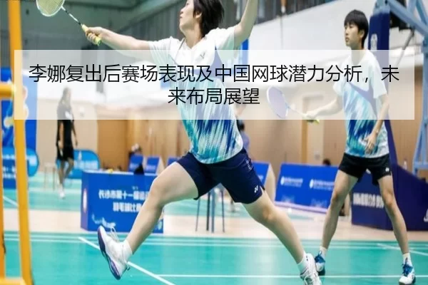 李娜复出后赛场表现及中国网球潜力分析，未来布局展望